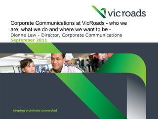 Corporate Communications at VicRoads - who we
are, what we do and where we want to be -
Dionne Lew - Director, Corporate Communications
September 2011
 