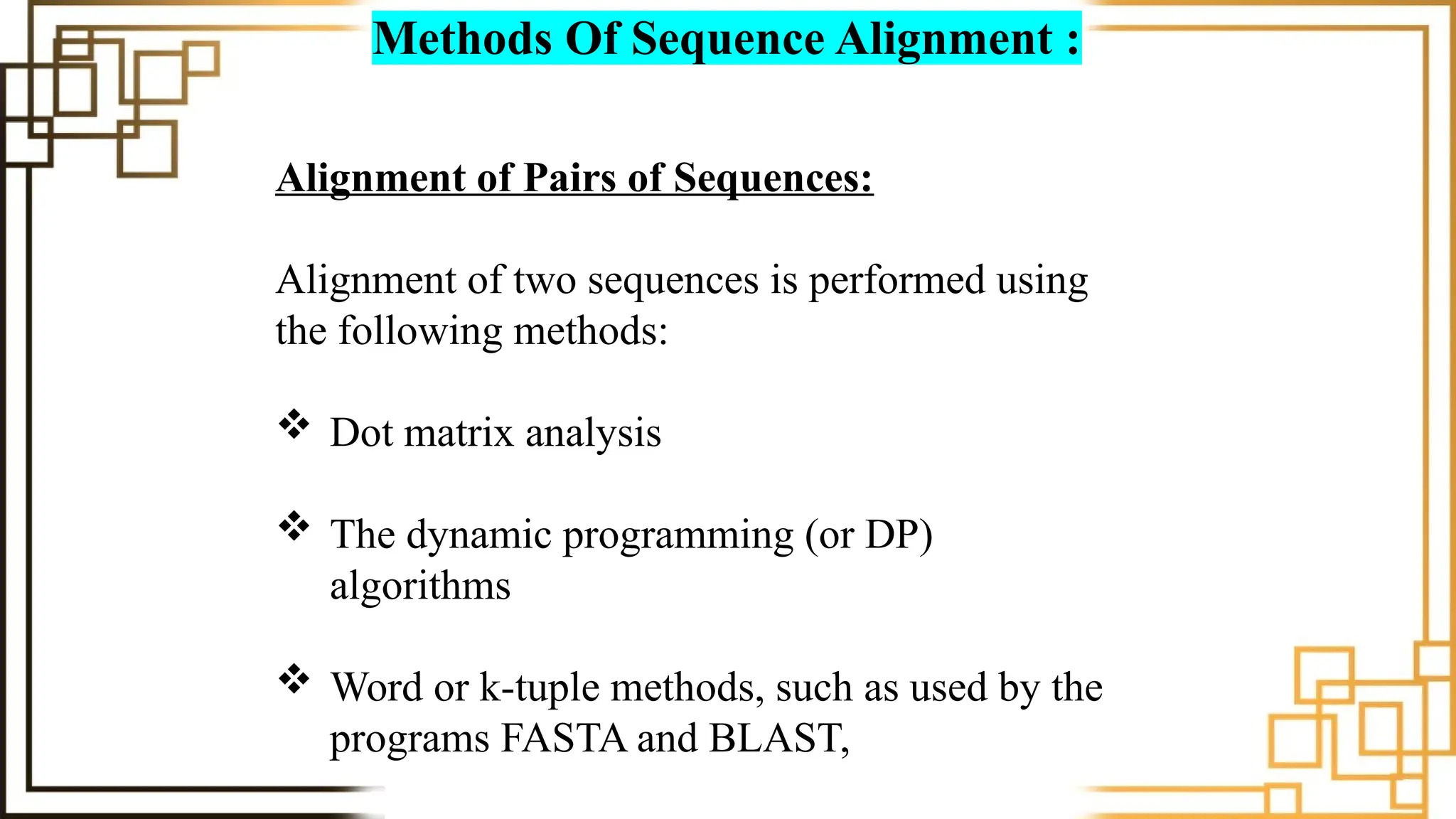 Methods Of Sequence Alignment :
Alignment of Pairs of Sequences:
Alignment of two sequences is performed using
the following methods:
 Dot matrix analysis
 The dynamic programming (or DP)
algorithms
 Word or k-tuple methods, such as used by the
programs FASTA and BLAST,
 