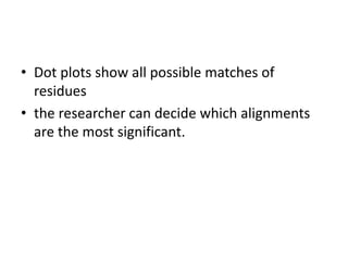 • Dot plots show all possible matches of
residues
• the researcher can decide which alignments
are the most significant.
 