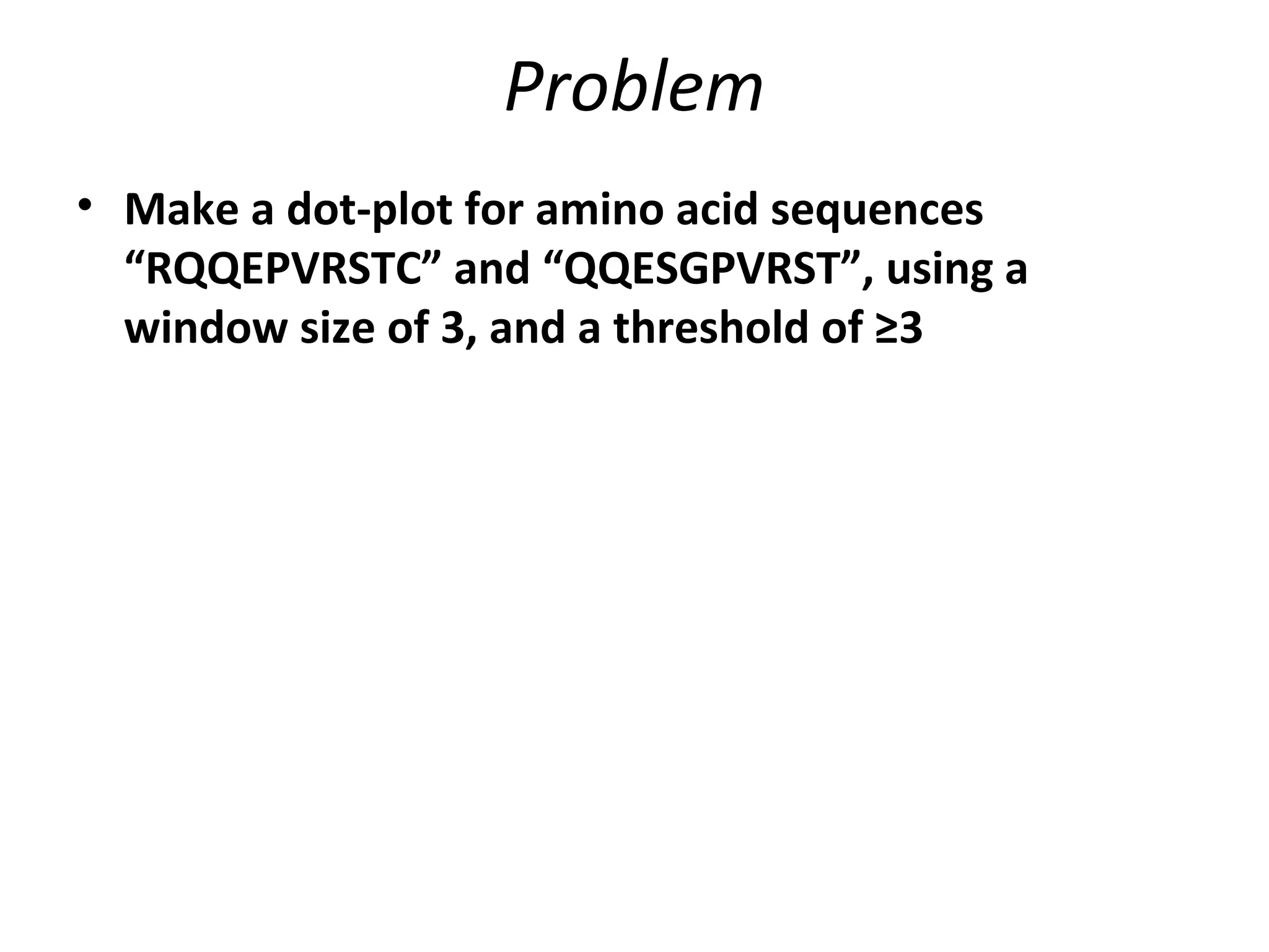 Problem
• Make a dot-plot for amino acid sequences
  “RQQEPVRSTC” and “QQESGPVRST”, using a
  window size of 3, and a threshold of ≥3
 