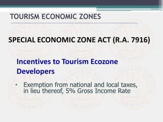 SPECIAL ECONOMIC ZONE ACT (R.A. 7916)
Incentives to Tourism Ecozone
Developers
• Exemption from national and local taxes,
in lieu thereof, 5% Gross Income Rate
TOURISM ECONOMIC ZONES
 