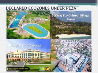 DECLARED ECOZONES UNDER PEZA
Camarines Sur Tourism Park
Boracay Eco-Cultural Village
Resort
Ilawod Estates Cabatuan
Iloilo
Paseo Del Rio De Cagayan
Cagayan De Oro City
 