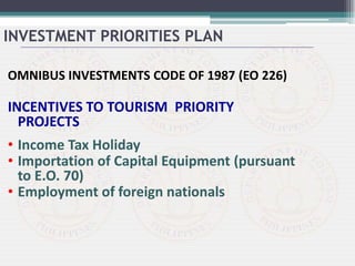 OMNIBUS INVESTMENTS CODE OF 1987 (EO 226)
INCENTIVES TO TOURISM PRIORITY
PROJECTS
• Income Tax Holiday
• Importation of Capital Equipment (pursuant
to E.O. 70)
• Employment of foreign nationals
INVESTMENT PRIORITIES PLAN
 