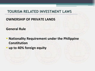 OWNERSHIP OF PRIVATE LANDS
General Rule
 Nationality Requirement under the Philippine
Constitution
 up to 40% foreign equity
TOURISM RELATED INVESTMENT LAWS
 