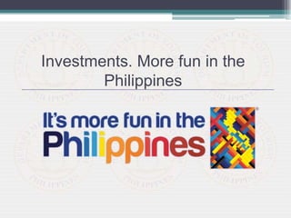 Investments. More fun in the
Philippines
 