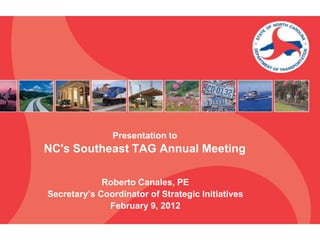 Presentation to
NC's Southeast TAG Annual Meeting

             Roberto Canales, PE
Secretary’s Coordinator of Strategic Initiatives
              February 9, 2012
 