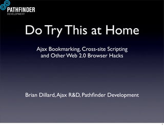 Do Try This at Home
    Ajax Bookmarking, Cross-site Scripting
     and Other Web 2.0 Browser Hacks




Brian Dillard, Ajax R, Pathﬁnder Development



                                                 1
 