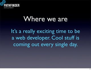 Where we are
It’s a really exciting time to be
a web developer. Cool stuff is
 coming out every single day.



           ...