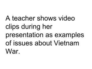 A teacher shows video clips during her presentation as examples of issues about Vietnam War. 