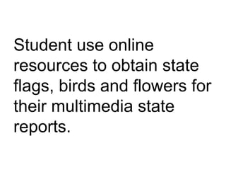 Student use online resources to obtain state flags, birds and flowers for their multimedia state reports.  
