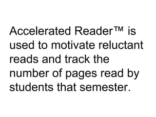 Accelerated Reader™ is used to motivate reluctant reads and track the number of pages read by students that semester. 