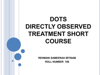 DOTS
DIRECTLY OBSERVED
TREATMENT SHORT
COURSE
REHMANI SAMEERAH IBTISAM
ROLL NUMBER 198
 
