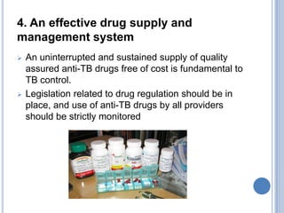 4. An effective drug supply and
management system
 An uninterrupted and sustained supply of quality
assured anti-TB drugs...