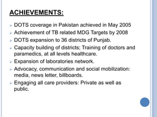 ACHIEVEMENTS:
 DOTS coverage in Pakistan achieved in May 2005
 Achievement of TB related MDG Targets by 2008
 DOTS expa...