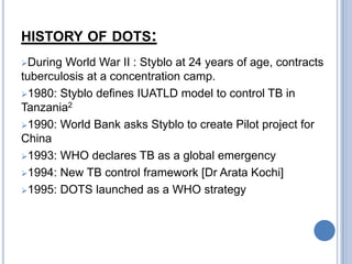 HISTORY OF DOTS:
During World War II : Styblo at 24 years of age, contracts
tuberculosis at a concentration camp.
1980: ...