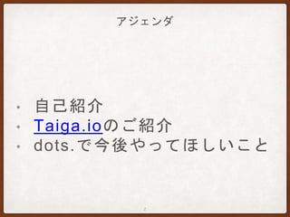 アジェンダ
• 自己紹介
• Taiga.ioのご紹介
• dots.で今後やってほしいこと
2
 