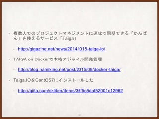 • 複数人でのプロジェクトマネジメントに速攻で同期できる「かんば
ん」を使えるサービス「Taiga」
• http://gigazine.net/news/20141015-taiga-io/
• TAIGA on Dockerで本格アジャイル開発管理
• http://blog.namiking.net/post/2015/09/docker-taiga/
• Taiga.IOをCentOS7にインストールした
• http://qiita.com/skliber/items/36f5c5daf52001c12962
32
 