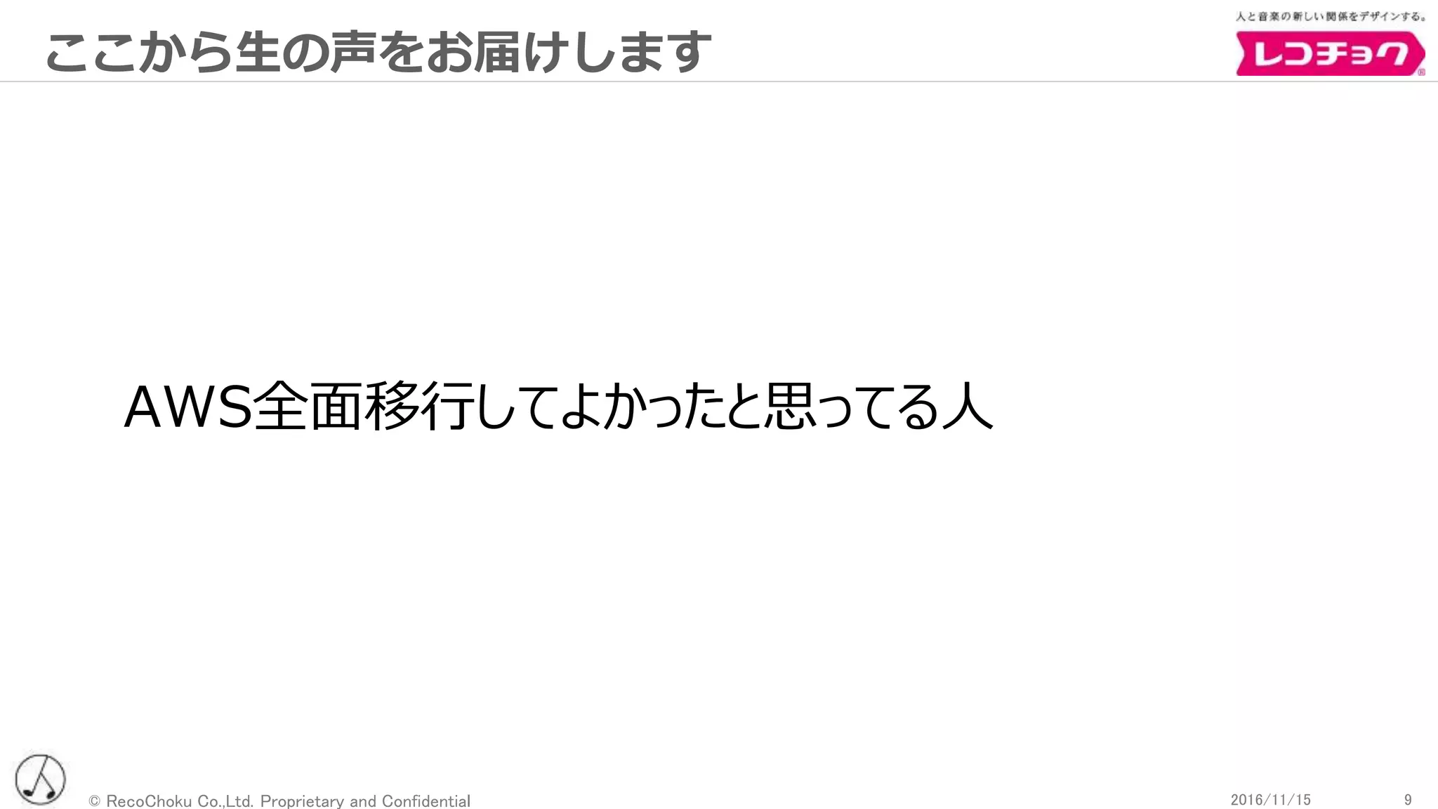 © RecoChoku Co.,Ltd. Proprietary and Confidential 92016/11/15
ここから生の声をお届けします
AWS全面移行してよかったと思ってる人
 