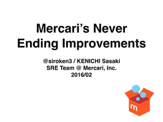 Mercari’s Never
Ending Improvements
@siroken3 / KENICHI Sasaki
SRE Team @ Mercari, Inc.
2016/02
 