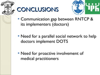 CONCLUSIONS Communication gap between RNTCP & its implementers (doctors) Need for a parallel social network to help doctors implement DOTS Need for proactive involvement of medical practitioners 