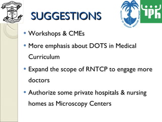 SUGGESTIONS Workshops & CMEs More emphasis about DOTS in Medical Curriculum Expand the scope of RNTCP to engage more doctors Authorize some private hospitals & nursing homes as Microscopy Centers  