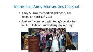 Tennis	ace,	Andy	Murray,	ties	the	knot
• Andy	Murray	married	his	girlfriend,	Kim	
Sears,	on	April	11th	2015		
• And,	as	is	common,	with	today’s	celebs,	he	
sent	his	followers	a	wedding	day	message
2
 