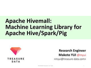 Apache	Hivemall:	
Machine	Learning	Library	for	
Apache	Hive/Spark/Pig
Research	Engineer
Makoto	YUI	@myui
<myui@treasure-data.com>
12016/10/29	@Dots	
 