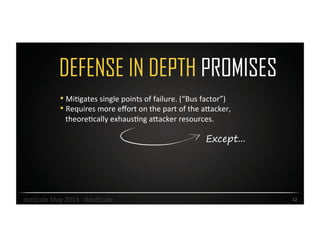 DEFENSE IN DEPTH PROMISES
12	
  
• MiOgates	
  single	
  points	
  of	
  failure.	
  (“Bus	
  factor”)	
  
• Requires	
  more	
  eﬀort	
  on	
  the	
  part	
  of	
  the	
  aJacker,	
  
theoreOcally	
  exhausOng	
  aJacker	
  resources.	
  	
  
Except...
dotScale	
  May	
  2014	
  -­‐	
  #dotScale	
  
 