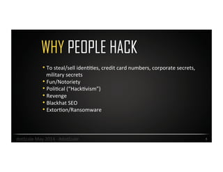 WHY PEOPLE HACK
4	
  
• To	
  steal/sell	
  idenOOes,	
  credit	
  card	
  numbers,	
  corporate	
  secrets,	
  
military	
  secrets	
  
• Fun/Notoriety	
  
• PoliOcal	
  (“HackOvism”)	
  
• Revenge	
  
• Blackhat	
  SEO	
  
• ExtorOon/Ransomware	
  
dotScale	
  May	
  2014	
  -­‐	
  #dotScale	
  
 