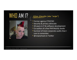Alison Gianotto (aka “snipe”)WHO AM I?
• Former	
  agency	
  CTO/CSO	
  
• Security	
  &	
  privacy	
  advocate	
  
• 20	
  years	
  in	
  IT	
  &	
  so<ware	
  development	
  
• Co-­‐author	
  of	
  a	
  few	
  PHP/MySQL	
  books	
  
• Survivor	
  of	
  more	
  corporate	
  audits	
  than	
  I	
  
care	
  to	
  remember	
  
• @snipeyhead	
  on	
  TwiJer	
  
1	
  dotScale	
  May	
  2014	
  -­‐	
  #dotScale	
  
 