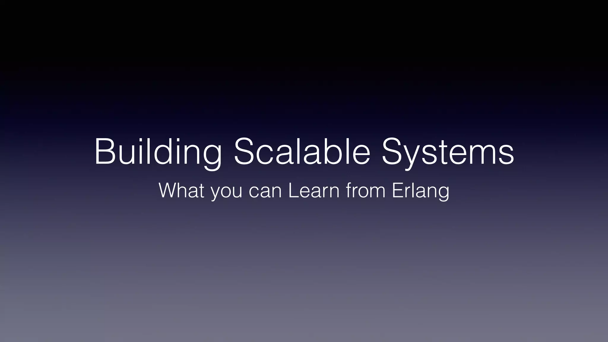 Building Scalable Systems
What you can Learn from Erlang
 