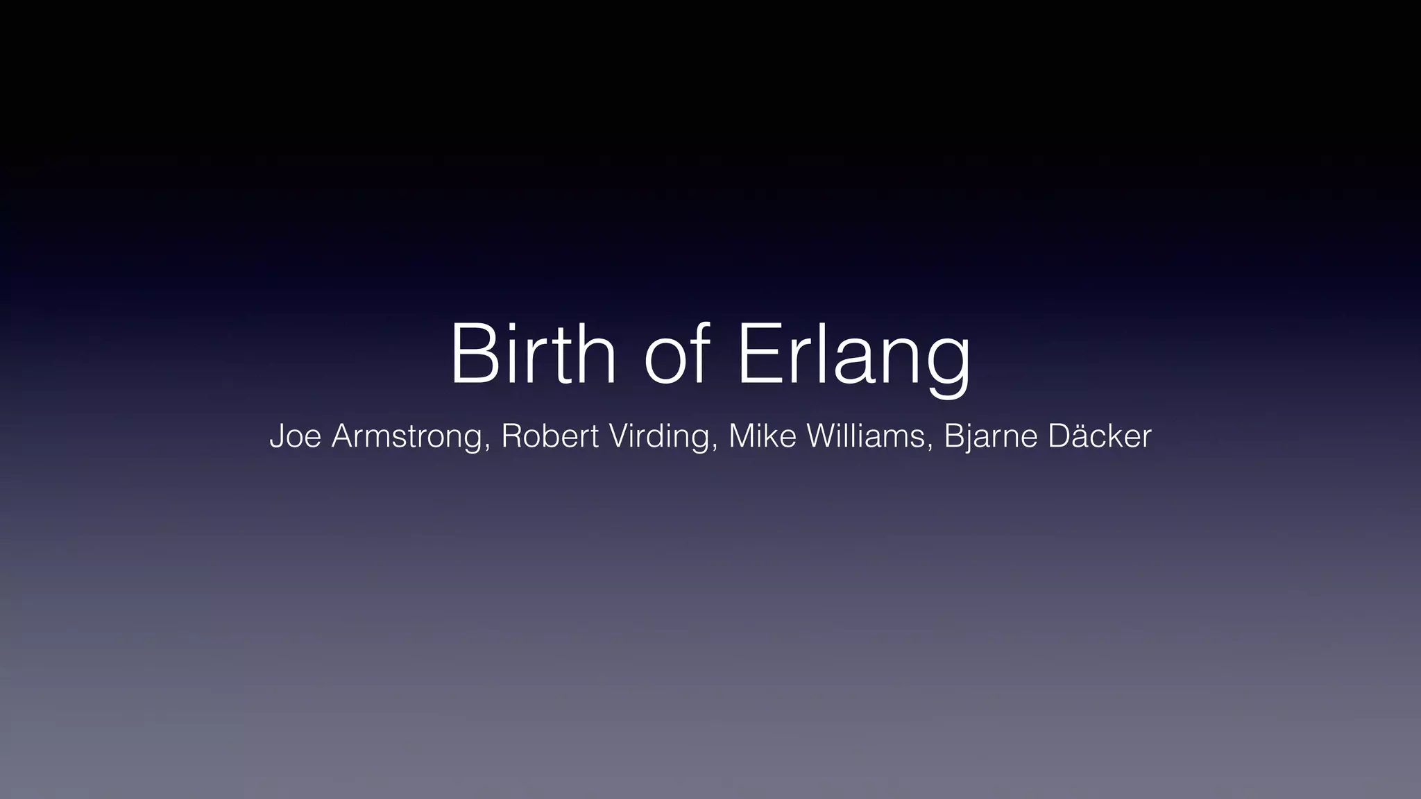 Birth of Erlang
Joe Armstrong, Robert Virding, Mike Williams, Bjarne Däcker
 