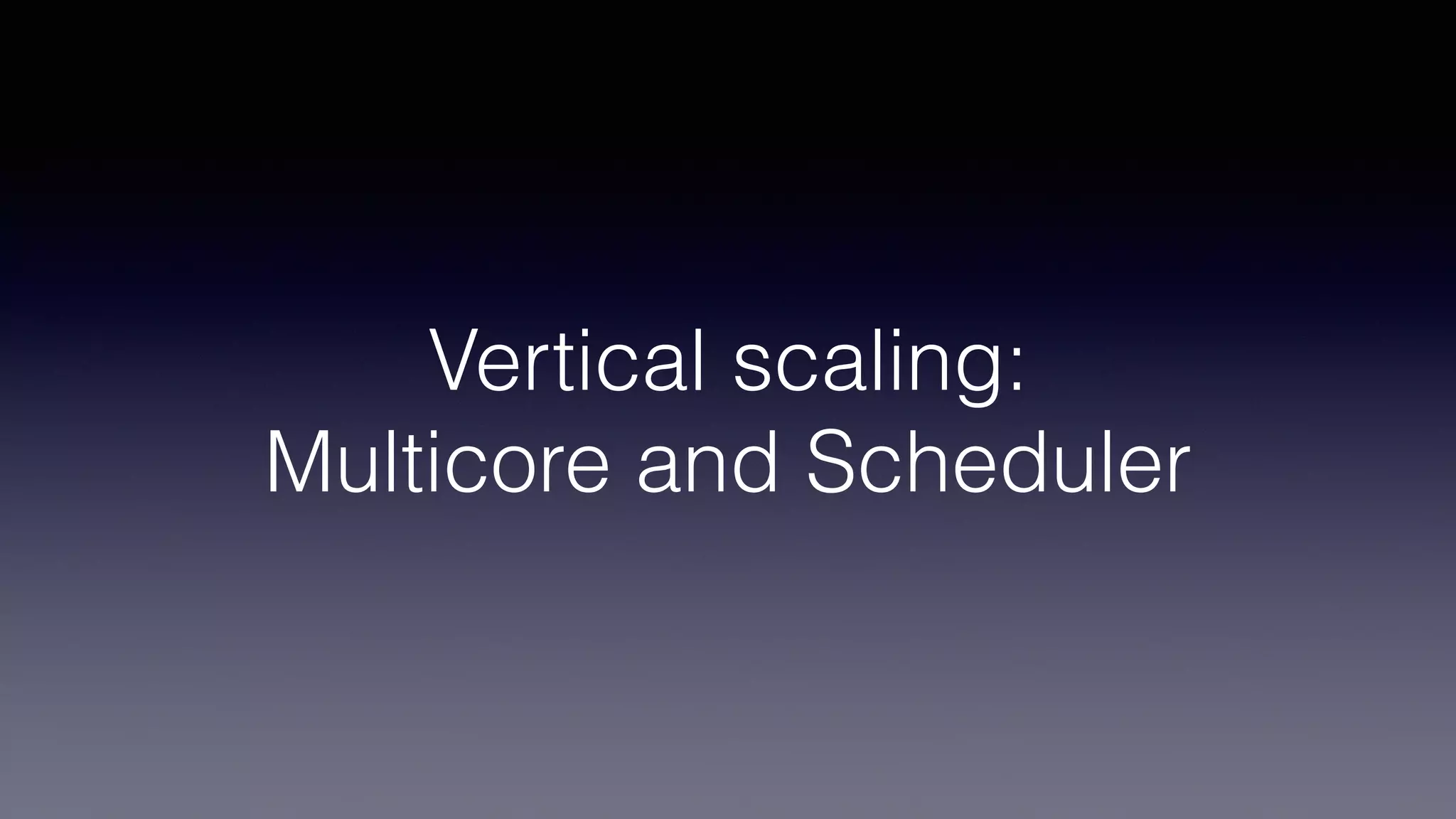 Vertical scaling:
Multicore and Scheduler
 