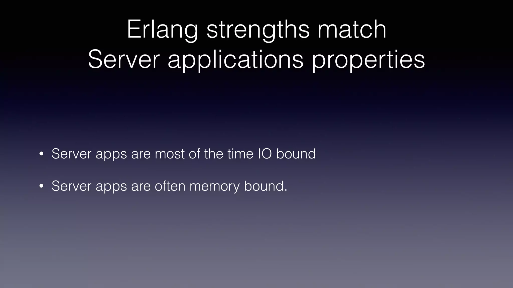 Erlang strengths match
Server applications properties
• Server apps are most of the time IO bound
• Server apps are often memory bound.
 