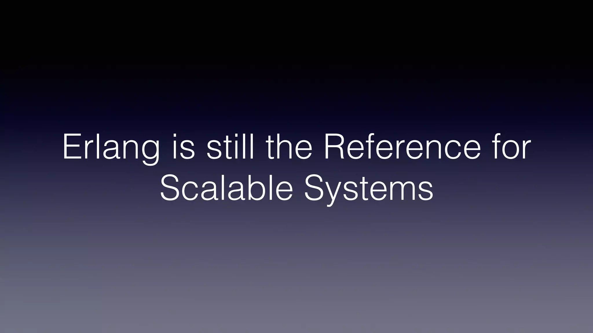 Erlang is still the Reference for
Scalable Systems
 