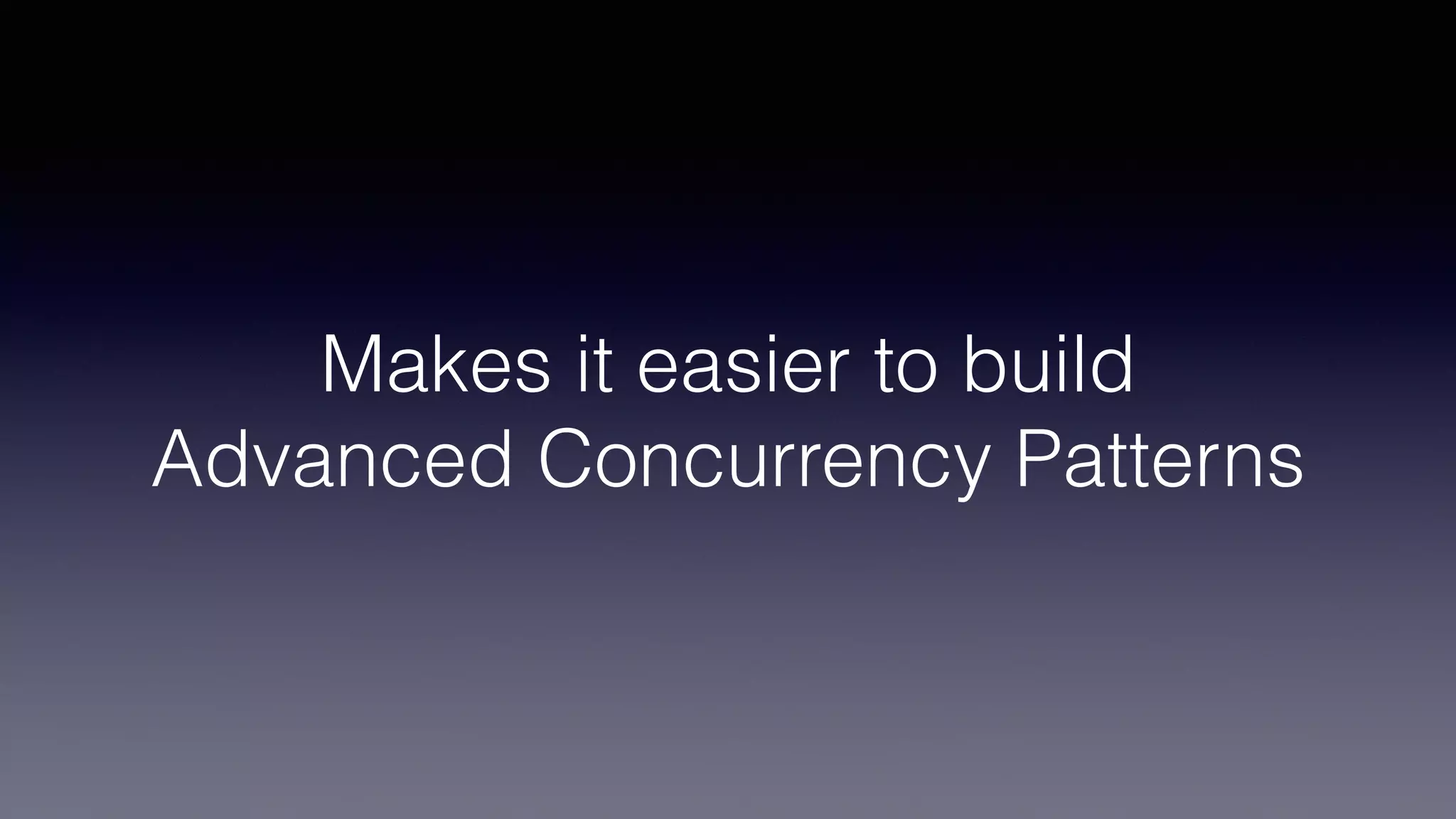Makes it easier to build
Advanced Concurrency Patterns
 
