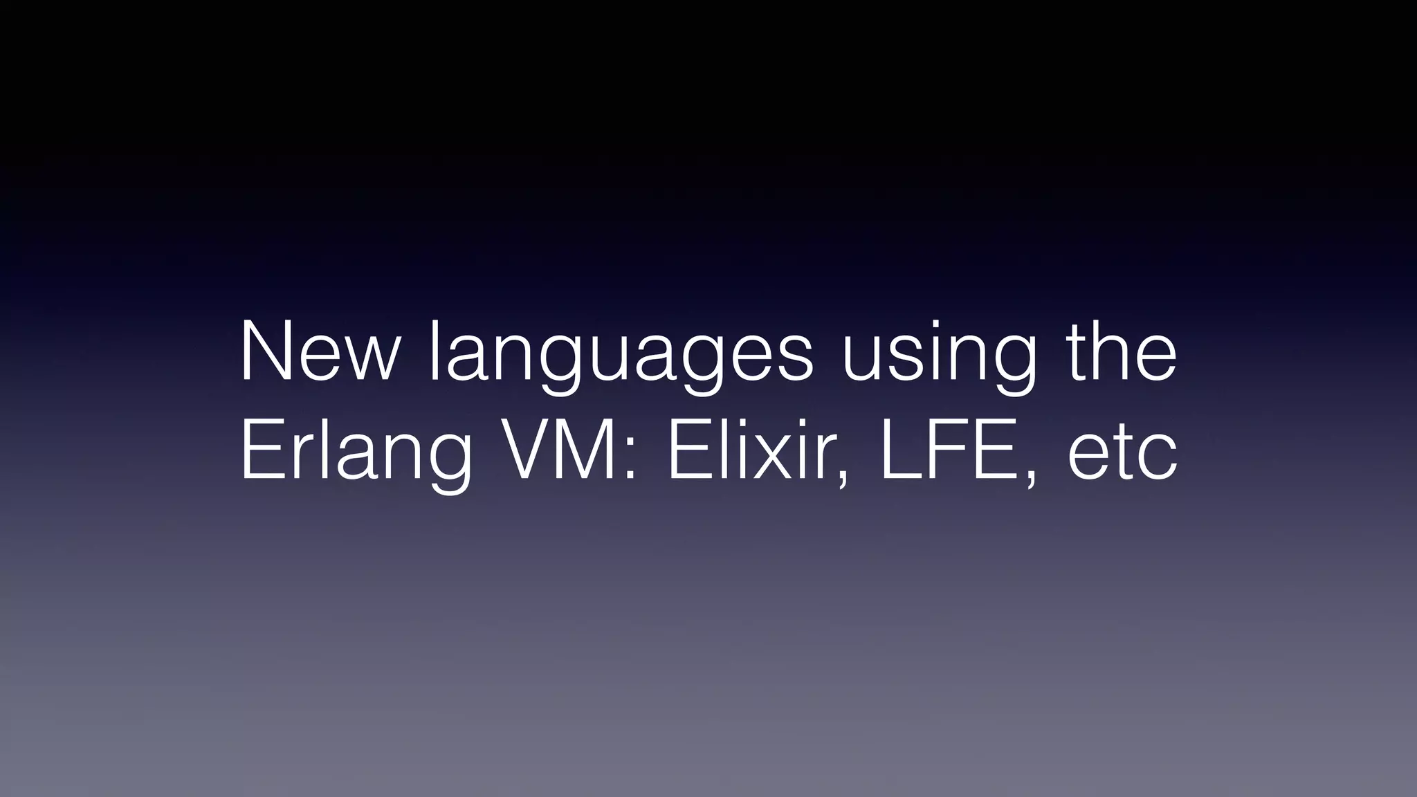 New languages using the
Erlang VM: Elixir, LFE, etc
 