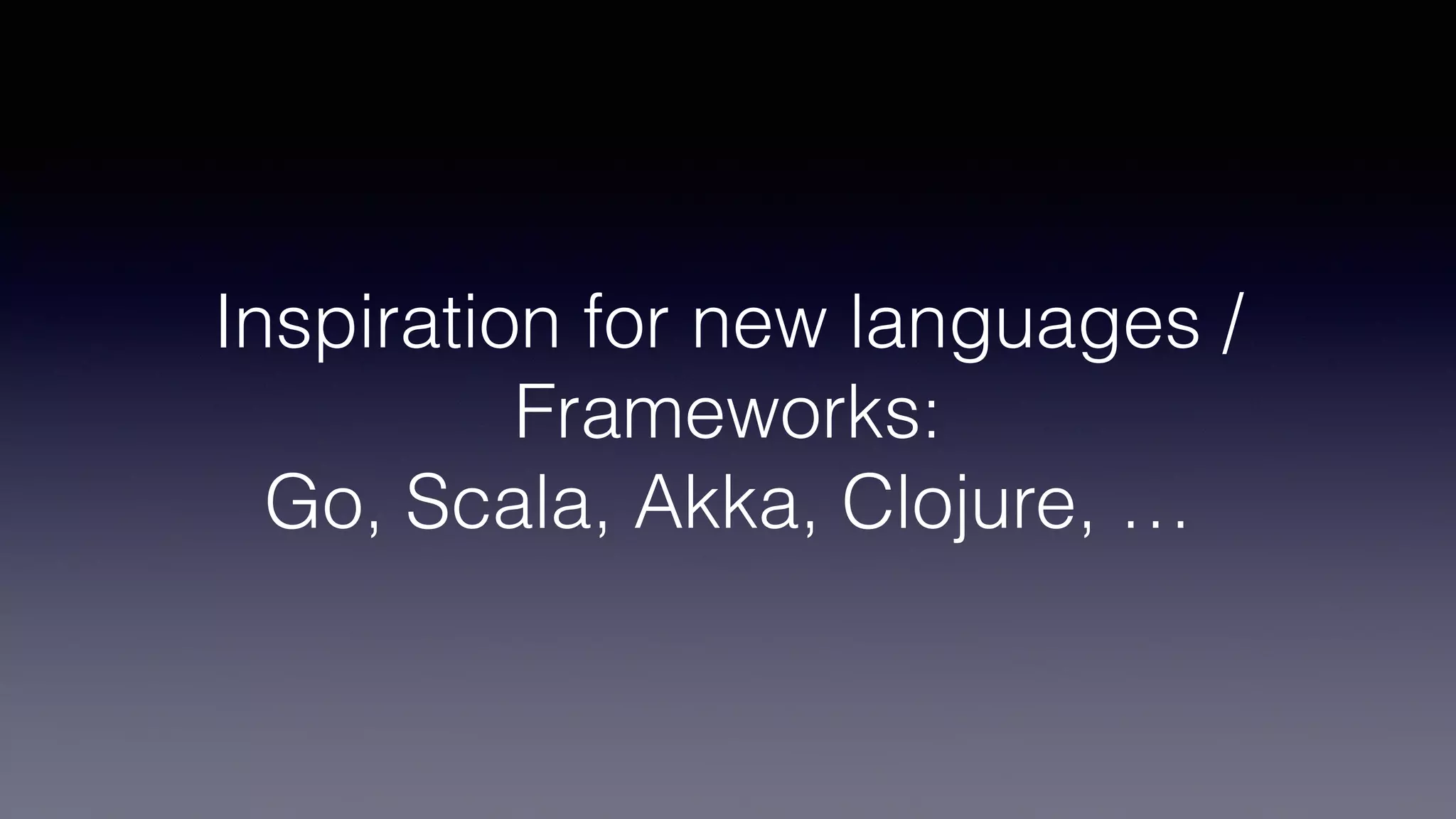 Inspiration for new languages /
Frameworks:
Go, Scala, Akka, Clojure, …
 