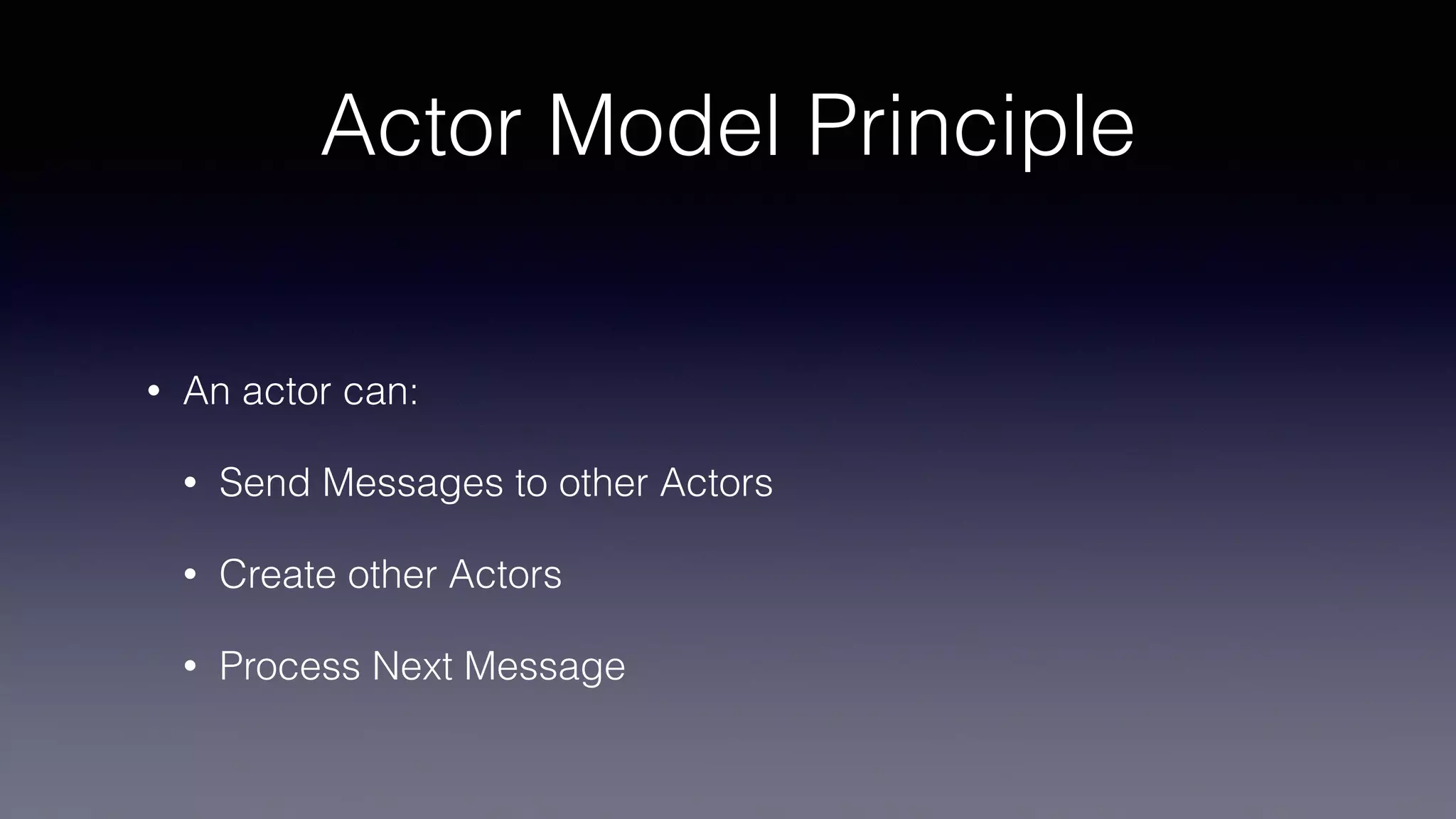 Actor Model Principle
• An actor can:
• Send Messages to other Actors
• Create other Actors
• Process Next Message
 