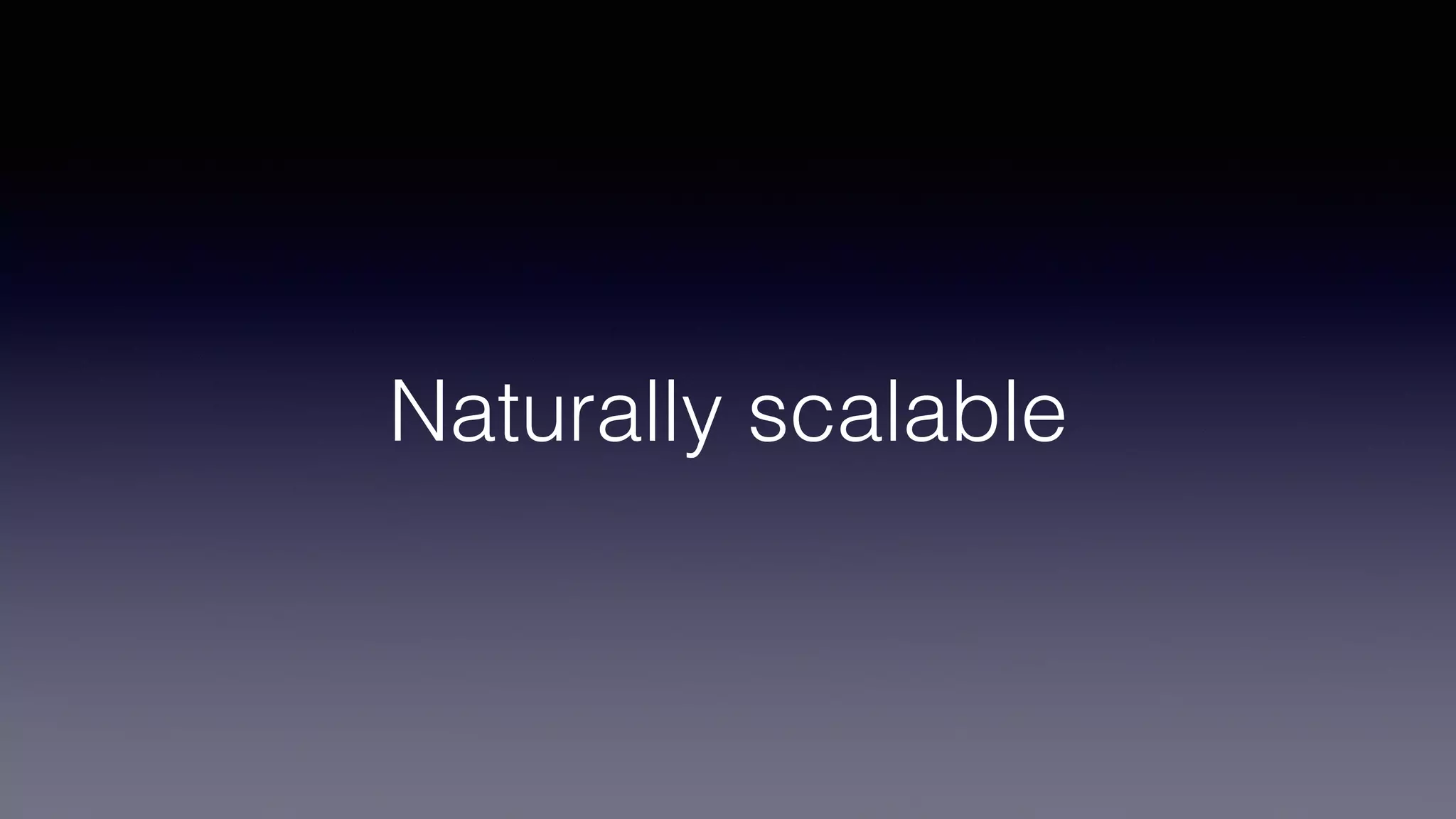 Naturally scalable
 