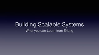 Building Scalable Systems
What you can Learn from Erlang
 