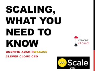 SCALING,
WHAT YOU
NEED TO
KNOW
QUENTIN ADAM @WAXZCE
CLEVER CLOUD CEO
2013
 