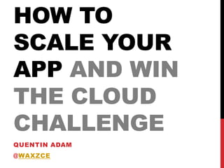 HOW TO
SCALE YOUR
APP AND WIN
THE CLOUD
CHALLENGE
QUENTIN ADAM
@WAXZCE
2013
 