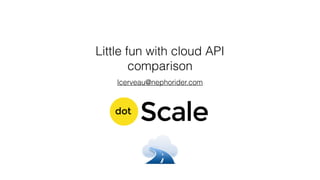 Little fun with cloud API
comparison
lcerveau@nephorider.com
 