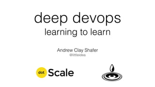 deep devops
learning to learn
Andrew Clay Shafer
@littleidea
 