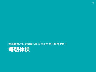 毎朝体操
社員教育として始まったプロジェクトがウケた！
18
 