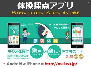 体操採点アプリ
だれでも、いつでも、どこでも、すぐできる
• Android & iPhone ⇒ http://maiasa.jp/
19
 