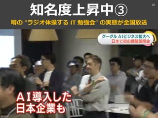 知名度上昇中③
噂の “ラジオ体操する IT 勉強会” の実態が全国放送
26
 