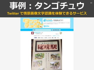 事例：タンゴチュウ
Twitter で情景画像文字認識を体験できるサービス
63
 