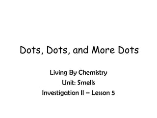 Dots, Dots, and More Dots Living By Chemistry Unit: Smells Investigation II – Lesson 5 